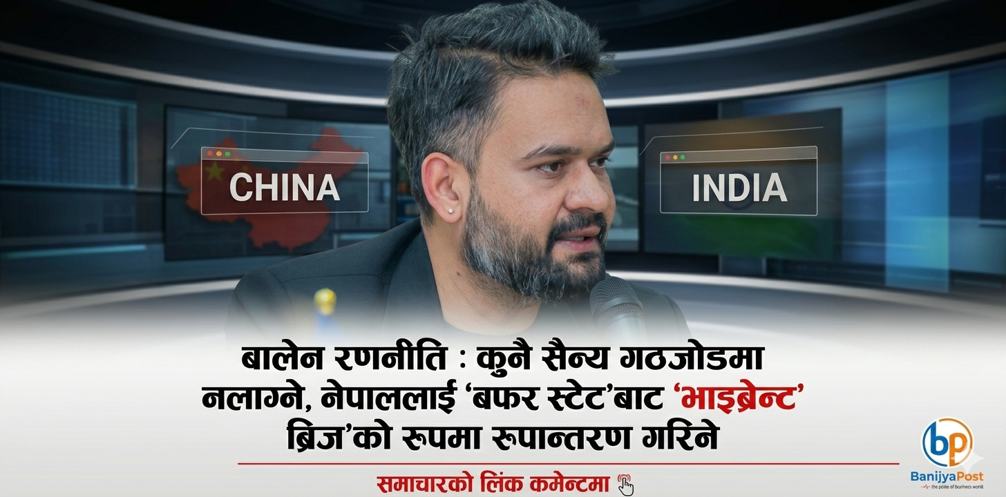 बालेन रणनीति : कुनै सैन्य गठजोडमा नलाग्ने, नेपाललाई बफर स्टेटबाट भाइब्रेन्ट ब्रिजको रूपमा रूपान्तरण गरिने